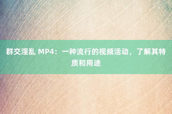 群交淫乱 MP4：一种流行的视频活动，了解其特质和用途