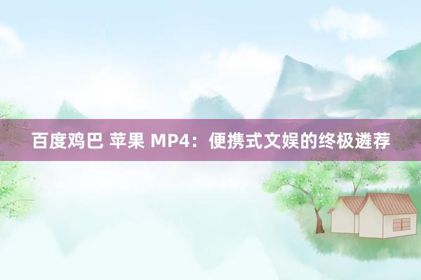 百度鸡巴 苹果 MP4：便携式文娱的终极遴荐