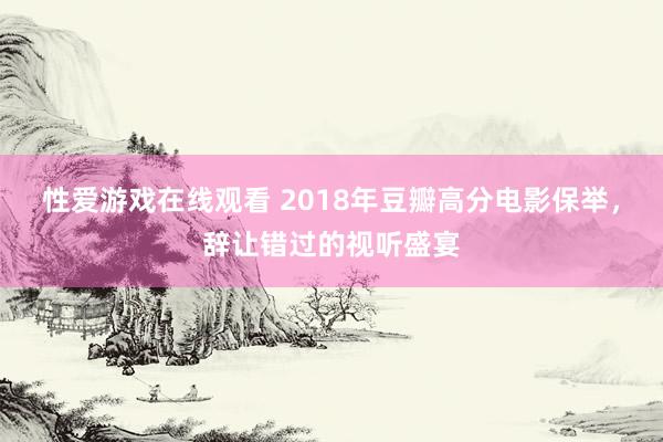 性爱游戏在线观看 2018年豆瓣高分电影保举，辞让错过的视听盛宴