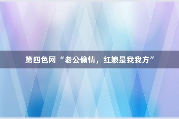 第四色网 “老公偷情，红娘是我我方”