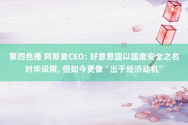 第四色播 阿斯麦CEO: 好意思国以国度安全之名对华设限， 但如今更像“出于经济动机”