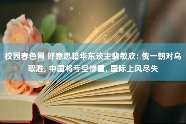 校园春色网 好意思籍华东谈主裴敏欣: 俄一朝对乌取胜， 中国将亏空惨重， 国际上风尽失