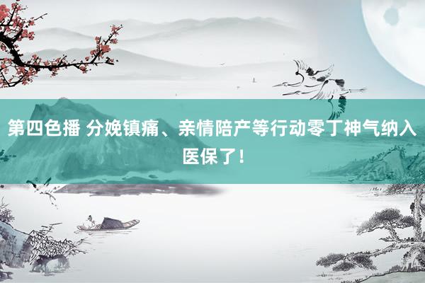 第四色播 分娩镇痛、亲情陪产等行动零丁神气纳入医保了！