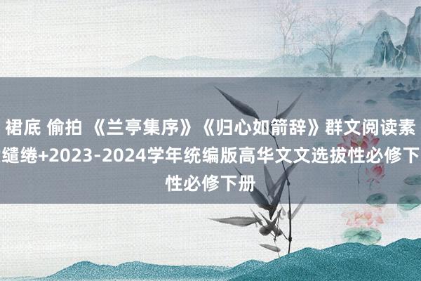 裙底 偷拍 《兰亭集序》《归心如箭辞》群文阅读素质缱绻+2023-2024学年统编版高华文文选拔性必修下册