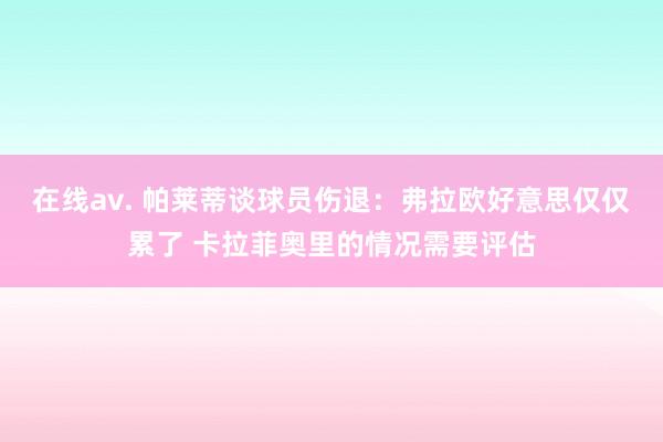 在线av. 帕莱蒂谈球员伤退：弗拉欧好意思仅仅累了 卡拉菲奥里的情况需要评估