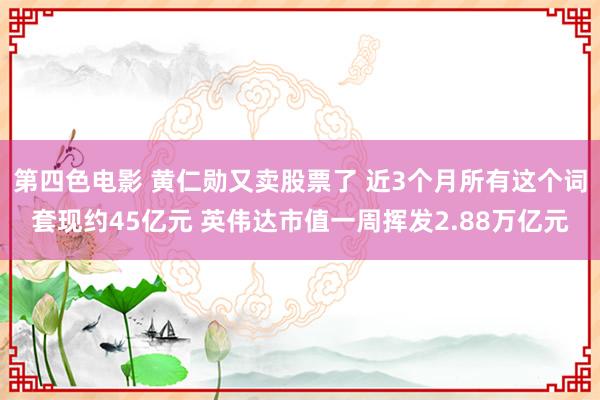 第四色电影 黄仁勋又卖股票了 近3个月所有这个词套现约45亿元 英伟达市值一周挥发2.88万亿元