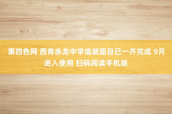 第四色网 西青赤龙中学造就面目已一齐完成 9月进入使用 扫码阅读手机版