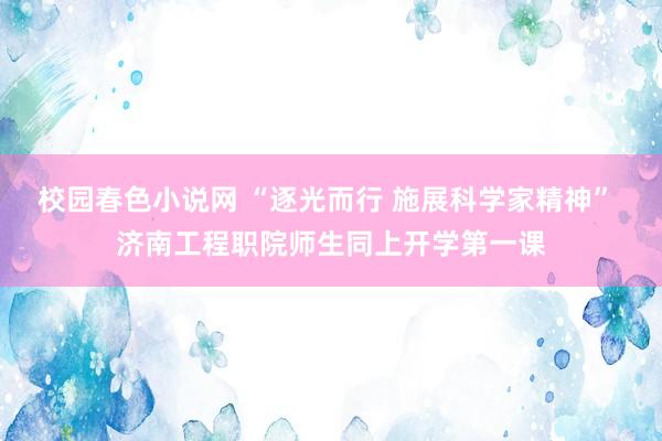 校园春色小说网 “逐光而行 施展科学家精神” 济南工程职院师生同上开学第一课