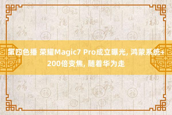 第四色播 荣耀Magic7 Pro成立曝光， 鸿蒙系统+200倍变焦， 随着华为走