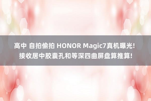 高中 自拍偷拍 HONOR Magic7真机曝光! 接收居中胶囊孔和等深四曲屏盘算推算!