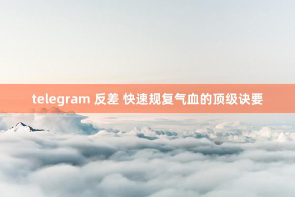 telegram 反差 快速规复气血的顶级诀要