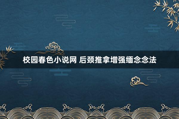 校园春色小说网 后颈推拿增强缅念念法