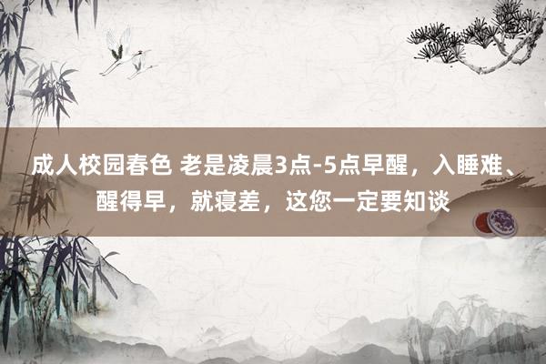 成人校园春色 老是凌晨3点-5点早醒，入睡难、醒得早，就寝差，这您一定要知谈