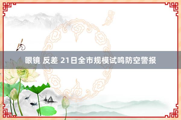 眼镜 反差 21日全市规模试鸣防空警报