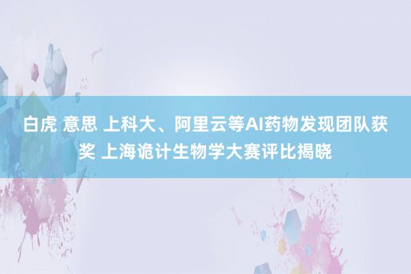 白虎 意思 上科大、阿里云等AI药物发现团队获奖 上海诡计生物学大赛评比揭晓