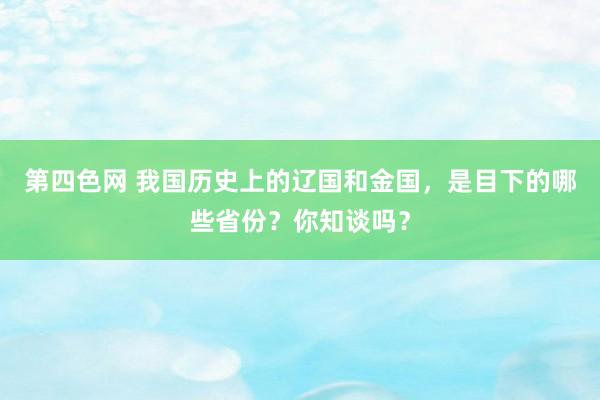 第四色网 我国历史上的辽国和金国，是目下的哪些省份？你知谈吗？