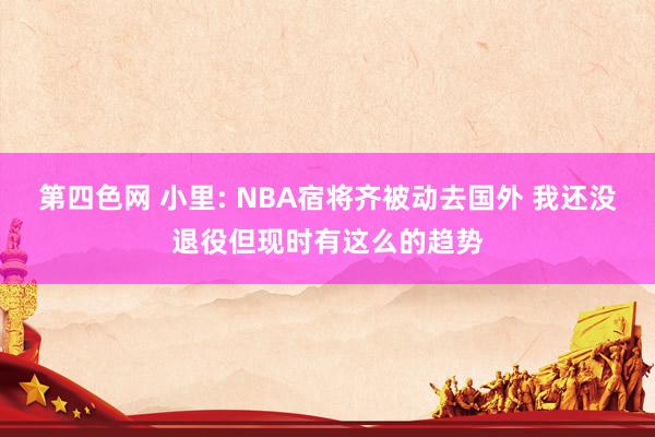 第四色网 小里: NBA宿将齐被动去国外 我还没退役但现时有这么的趋势