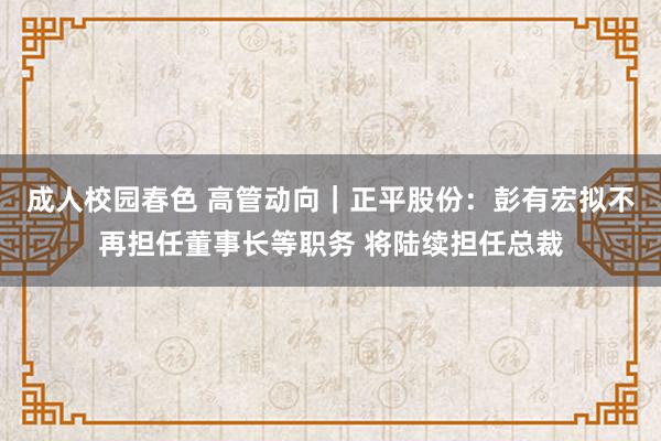 成人校园春色 高管动向｜正平股份：彭有宏拟不再担任董事长等职务 将陆续担任总裁