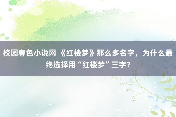 校园春色小说网 《红楼梦》那么多名字，为什么最终选择用“红楼梦”三字？