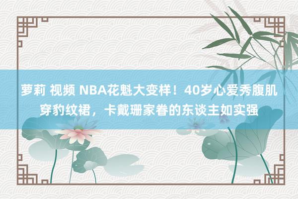 萝莉 视频 NBA花魁大变样！40岁心爱秀腹肌穿豹纹裙，卡戴珊家眷的东谈主如实强