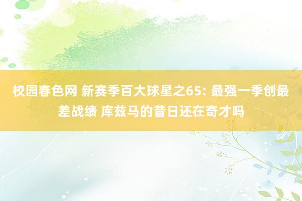 校园春色网 新赛季百大球星之65: 最强一季创最差战绩 库兹马的昔日还在奇才吗