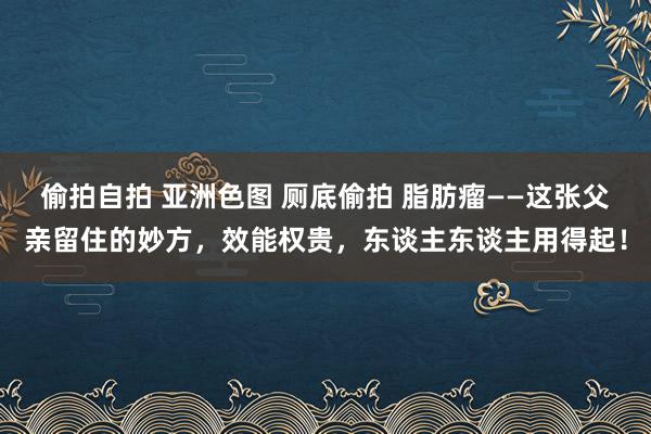 偷拍自拍 亚洲色图 厕底偷拍 脂肪瘤——这张父亲留住的妙方，效能权贵，东谈主东谈主用得起！