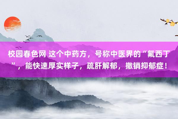 校园春色网 这个中药方，号称中医界的“氟西丁”，能快速厚实样子，疏肝解郁，撤销抑郁症！