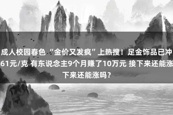 成人校园春色 “金价又发疯”上热搜！足金饰品已冲到761元/克 有东说念主9个月赚了10万元 接下来还能涨吗？