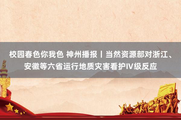 校园春色你我色 神州播报丨当然资源部对浙江、安徽等六省运行地质灾害看护Ⅳ级反应