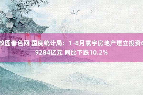 校园春色网 国度统计局：1-8月寰宇房地产建立投资69284亿元 同比下跌10.2%