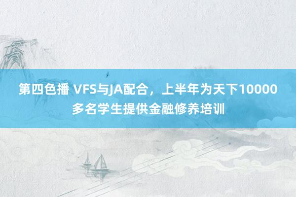 第四色播 VFS与JA配合，上半年为天下10000多名学生提供金融修养培训