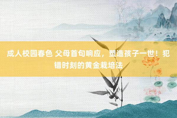 成人校园春色 父母首句响应，塑造孩子一世！犯错时刻的黄金栽培法