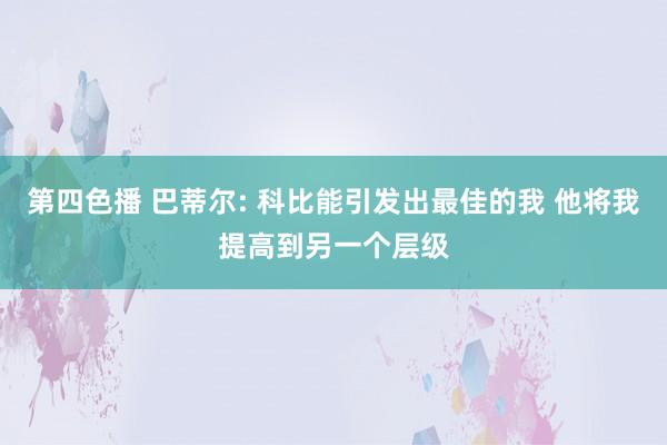 第四色播 巴蒂尔: 科比能引发出最佳的我 他将我提高到另一个层级