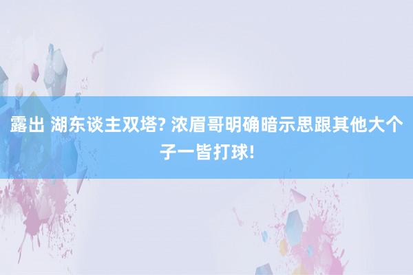 露出 湖东谈主双塔? 浓眉哥明确暗示思跟其他大个子一皆打球!