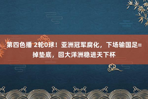 第四色播 2轮0球！亚洲冠军腐化，下场输国足=掉垫底，回大洋洲稳进天下杯