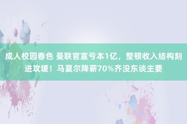 成人校园春色 曼联官宣亏本1亿，整顿收入结构刻进攻缓！马夏尔降薪70%齐没东谈主要