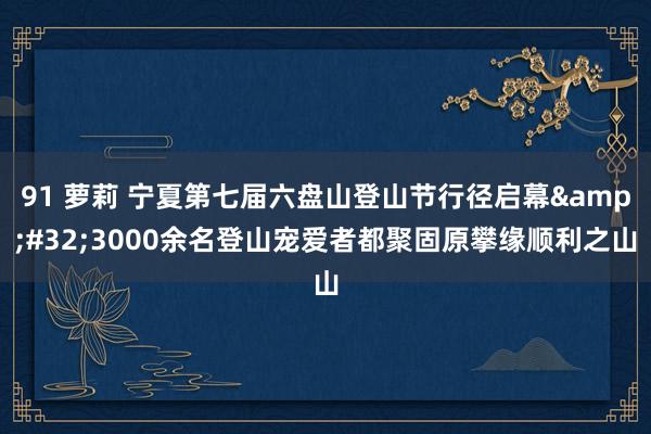 91 萝莉 宁夏第七届六盘山登山节行径启幕&#32;3000余名登山宠爱者都聚固原攀缘顺利之山