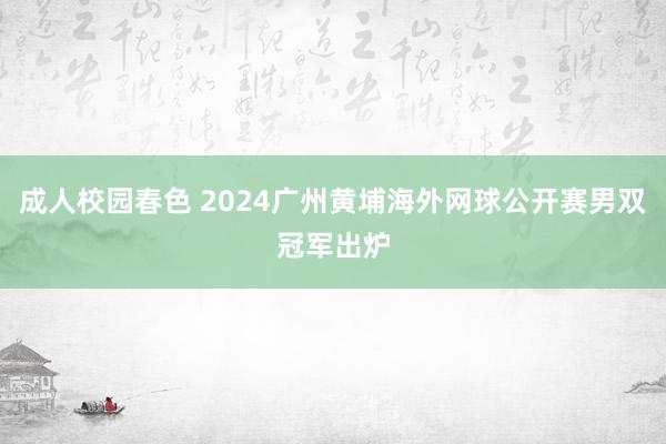 成人校园春色 2024广州黄埔海外网球公开赛男双冠军出炉