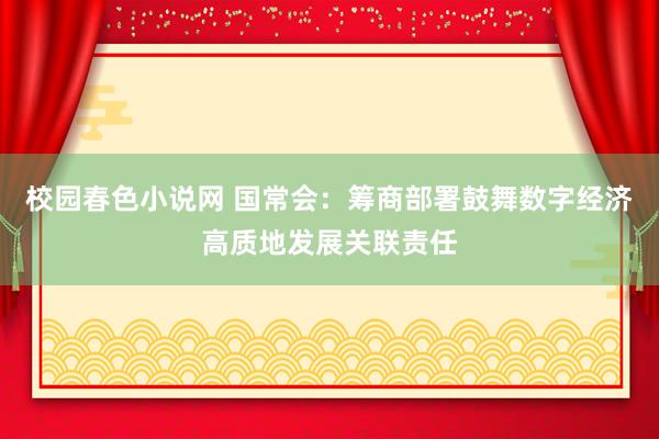 校园春色小说网 国常会：筹商部署鼓舞数字经济高质地发展关联责任