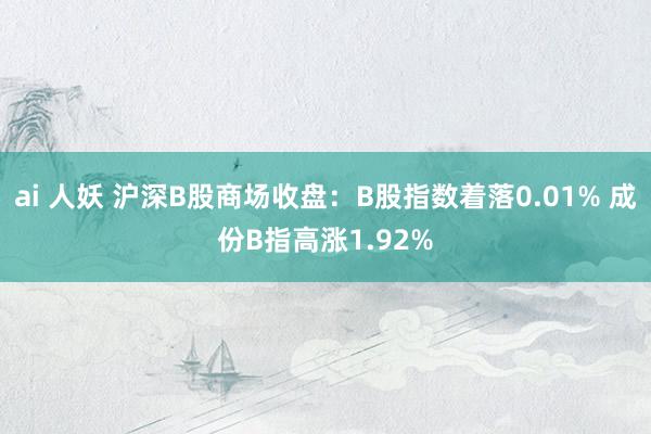 ai 人妖 沪深B股商场收盘：B股指数着落0.01% 成份B指高涨1.92%