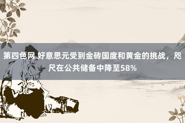 第四色网 好意思元受到金砖国度和黄金的挑战，咫尺在公共储备中降至58%