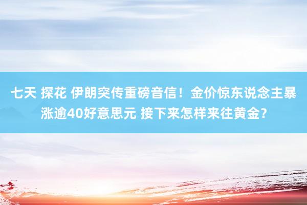 七天 探花 伊朗突传重磅音信！金价惊东说念主暴涨逾40好意思元 接下来怎样来往黄金？