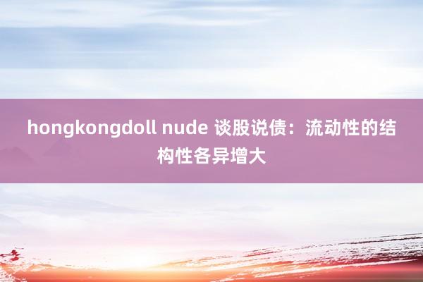 hongkongdoll nude 谈股说债：流动性的结构性各异增大