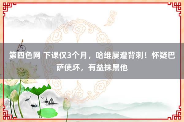 第四色网 下课仅3个月，哈维屡遭背刺！怀疑巴萨使坏，有益抹黑他