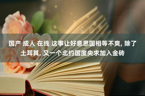 国产 成人 在线 这事让好意思国相等不爽， 除了土耳其， 又一个北约国度央求加入金砖