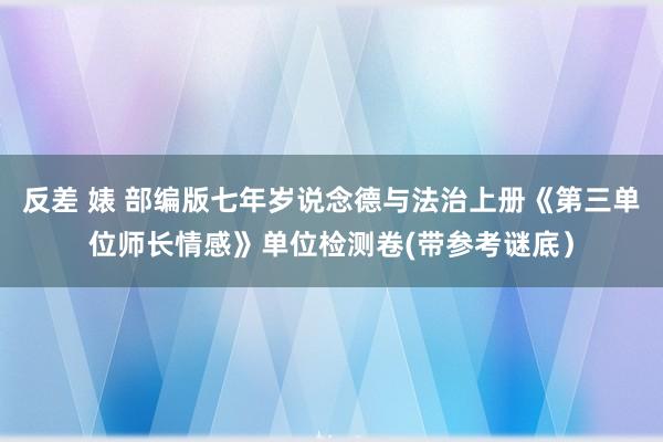 反差 婊 部编版七年岁说念德与法治上册《第三单位师长情感》单位检测卷(带参考谜底）