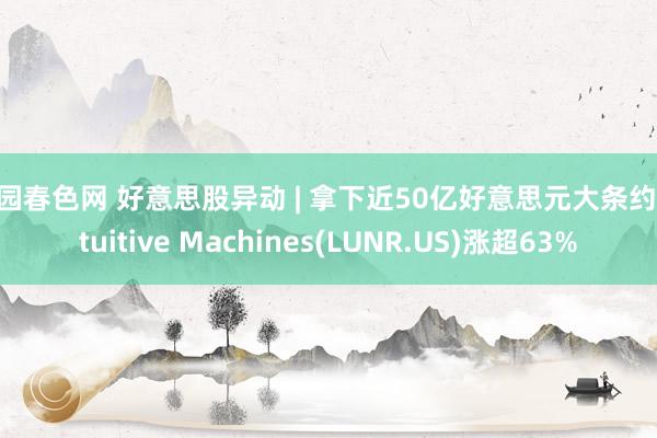 校园春色网 好意思股异动 | 拿下近50亿好意思元大条约 Intuitive Machines(LUNR.US)涨超63%