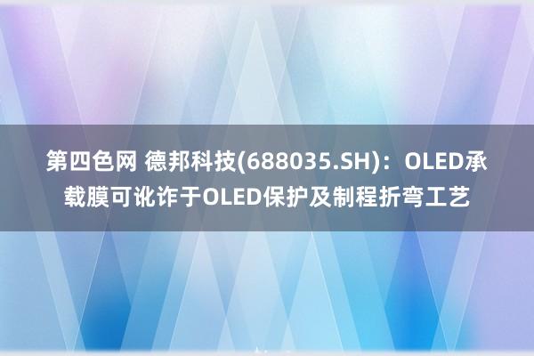 第四色网 德邦科技(688035.SH)：OLED承载膜可讹诈于OLED保护及制程折弯工艺