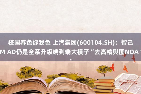 校园春色你我色 上汽集团(600104.SH)：智己IM AD仍是全系升级端到端大模子“去高精舆图NOA“