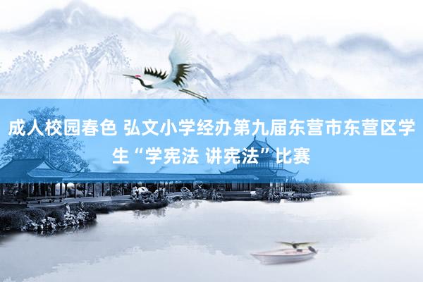 成人校园春色 弘文小学经办第九届东营市东营区学生“学宪法 讲宪法”比赛